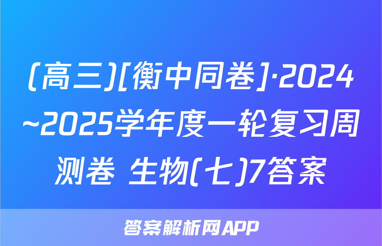 (高三)[衡中同卷]·2024~2025学年度一轮复习周测卷 生物(七)7答案