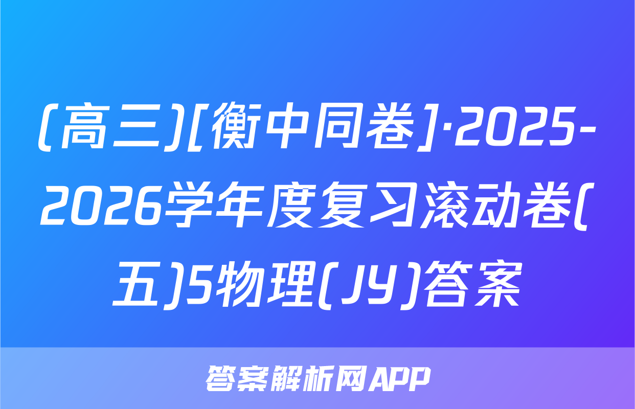 (高三)[衡中同卷]·2025-2026学年度复习滚动卷(五)5物理(JY)答案