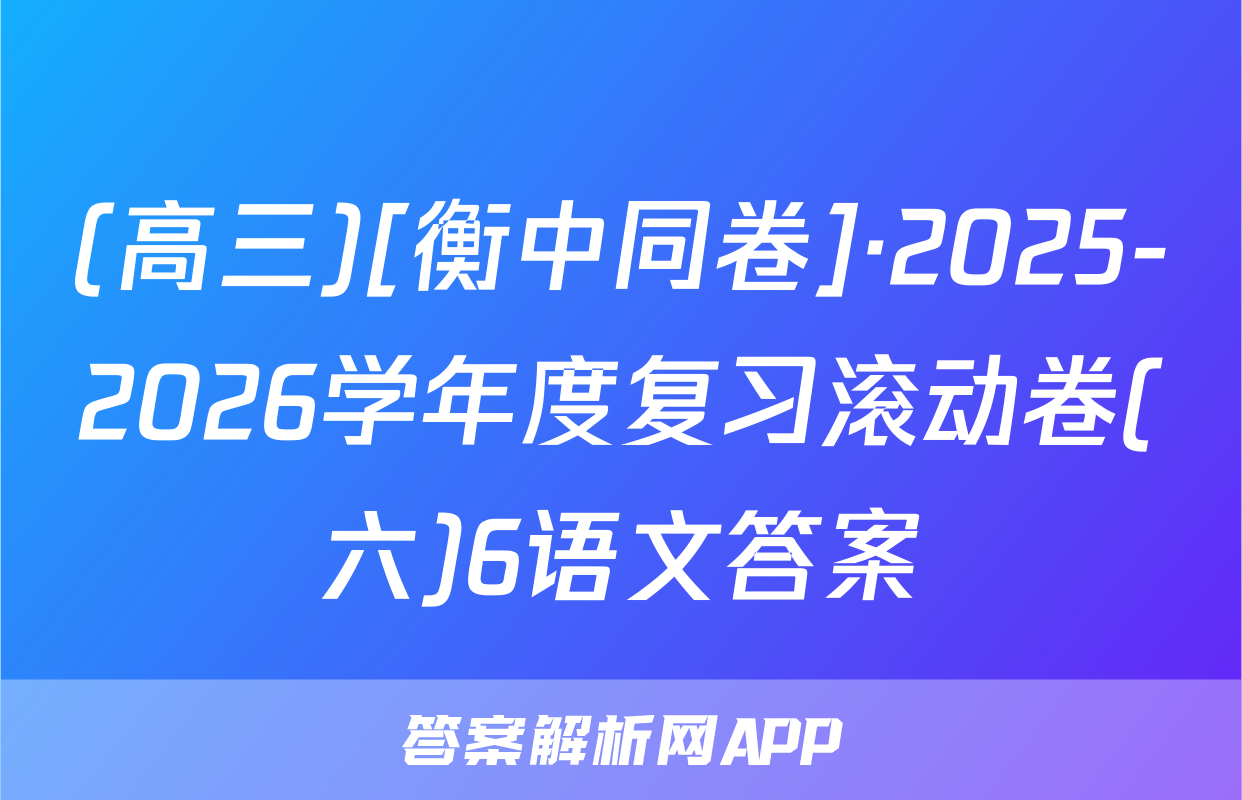 (高三)[衡中同卷]·2025-2026学年度复习滚动卷(六)6语文答案
