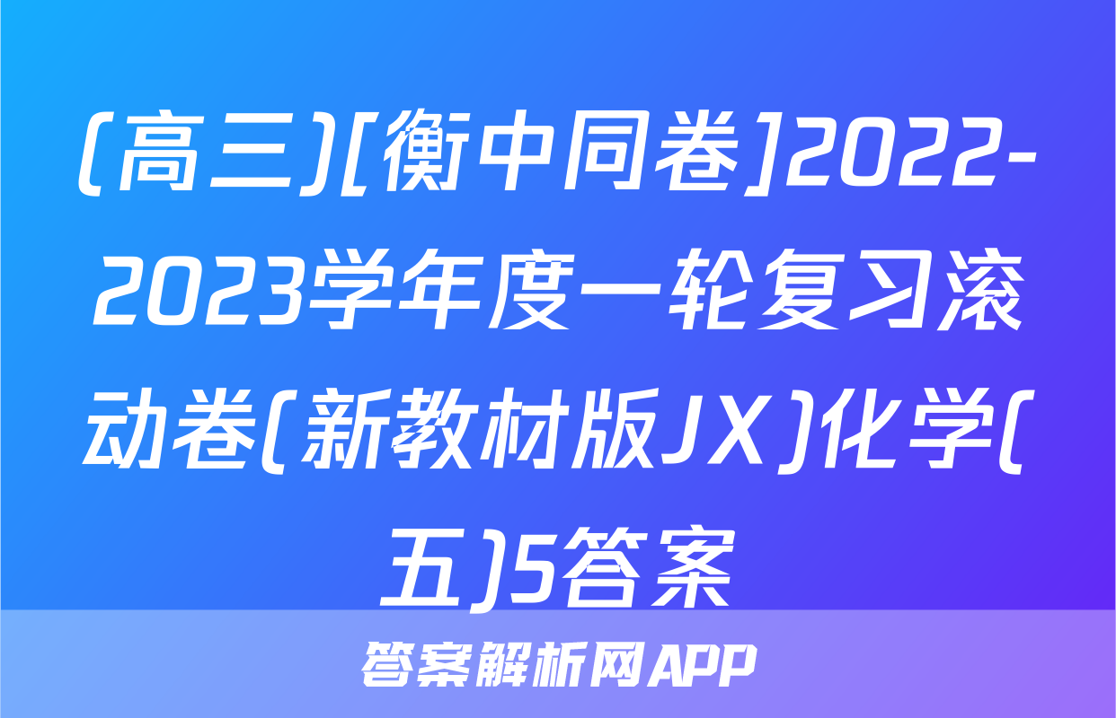 (高三)[衡中同卷]2022-2023学年度一轮复习滚动卷(新教材版JX)化学(五)5答案