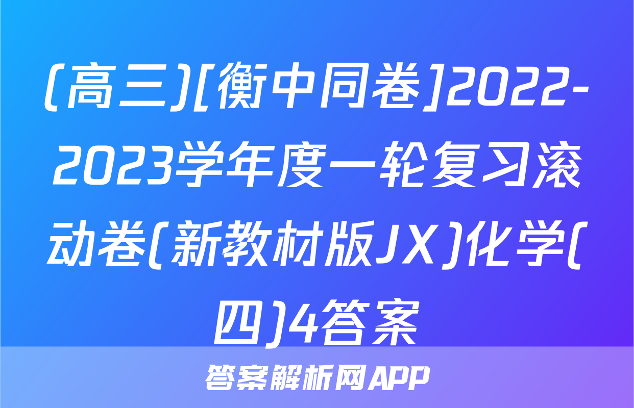 (高三)[衡中同卷]2022-2023学年度一轮复习滚动卷(新教材版JX)化学(四)4答案