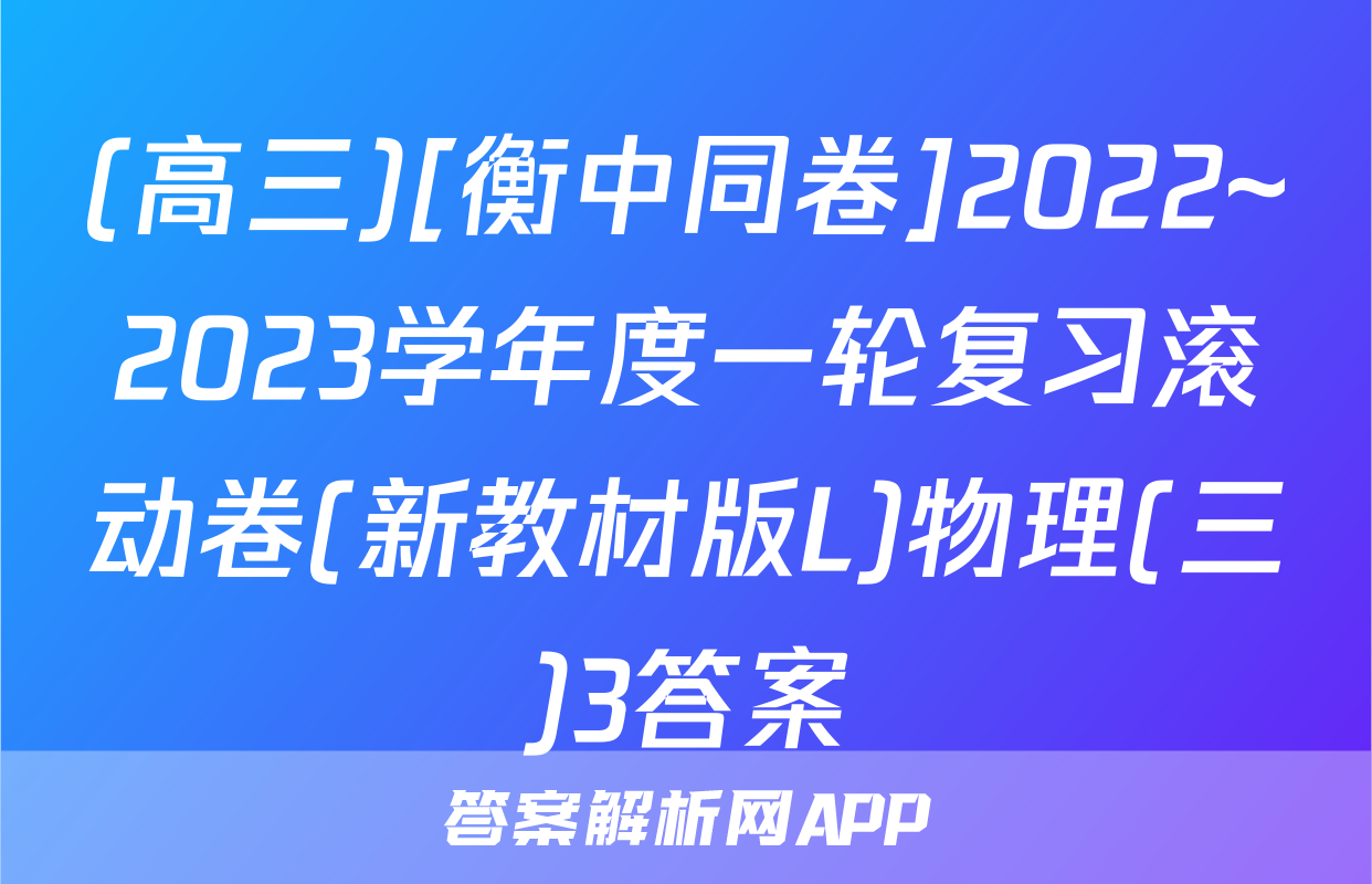 (高三)[衡中同卷]2022~2023学年度一轮复习滚动卷(新教材版L)物理(三)3答案