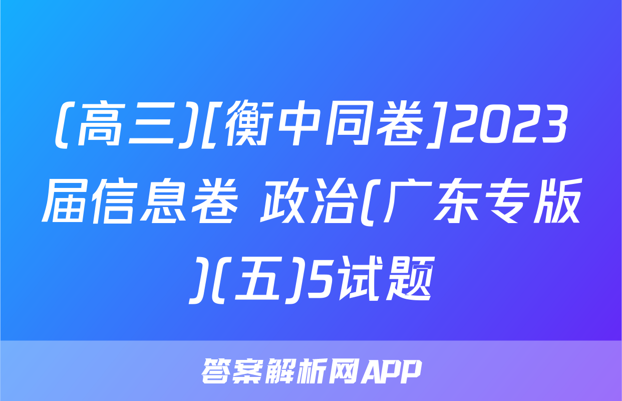 (高三)[衡中同卷]2023届信息卷 政治(广东专版)(五)5试题
