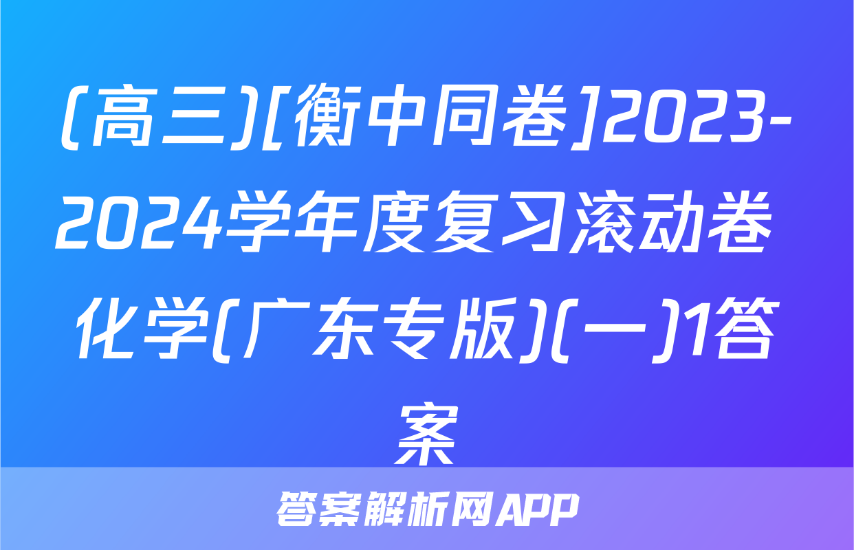 (高三)[衡中同卷]2023-2024学年度复习滚动卷 化学(广东专版)(一)1答案