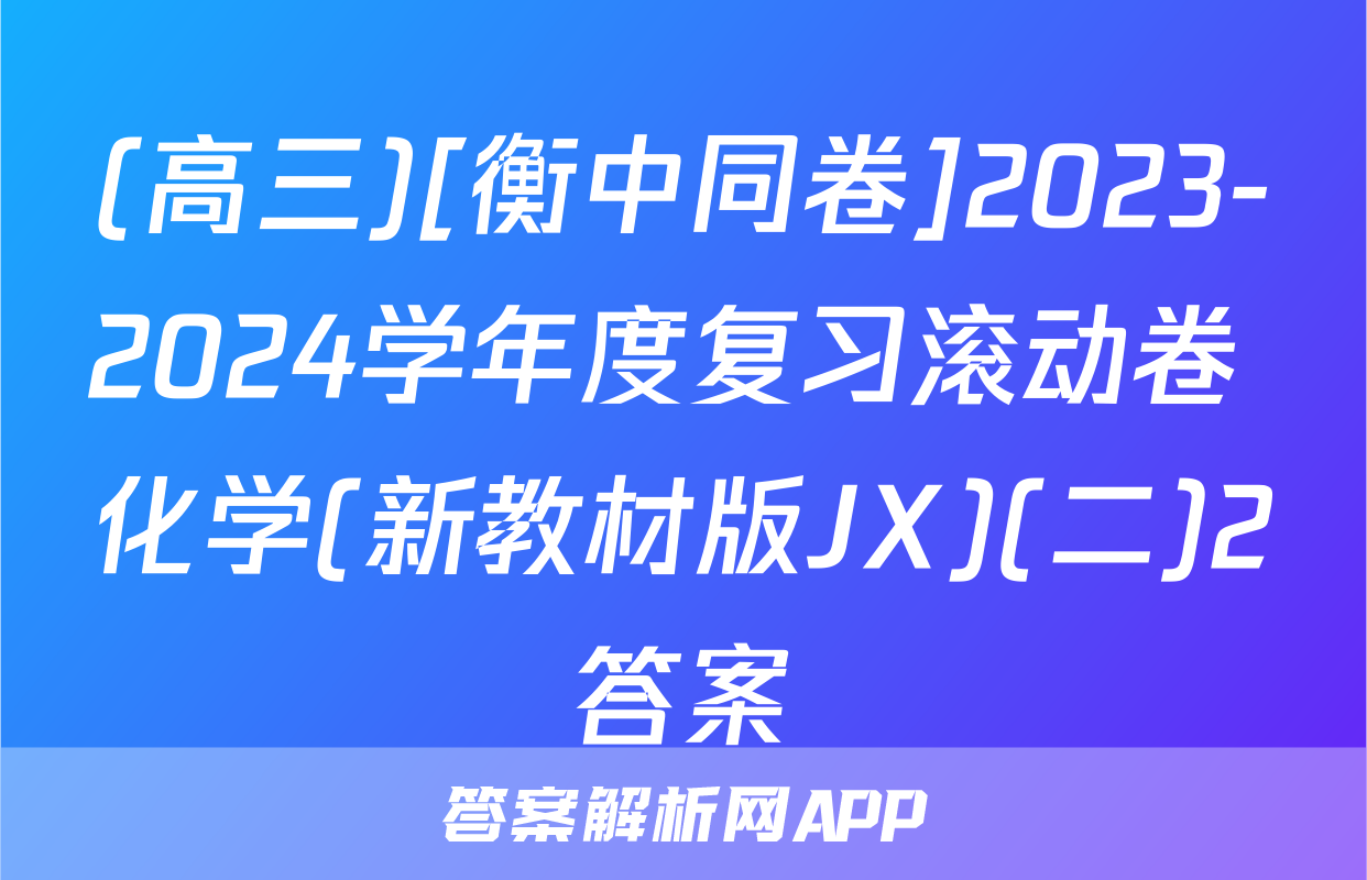 (高三)[衡中同卷]2023-2024学年度复习滚动卷 化学(新教材版JX)(二)2答案
