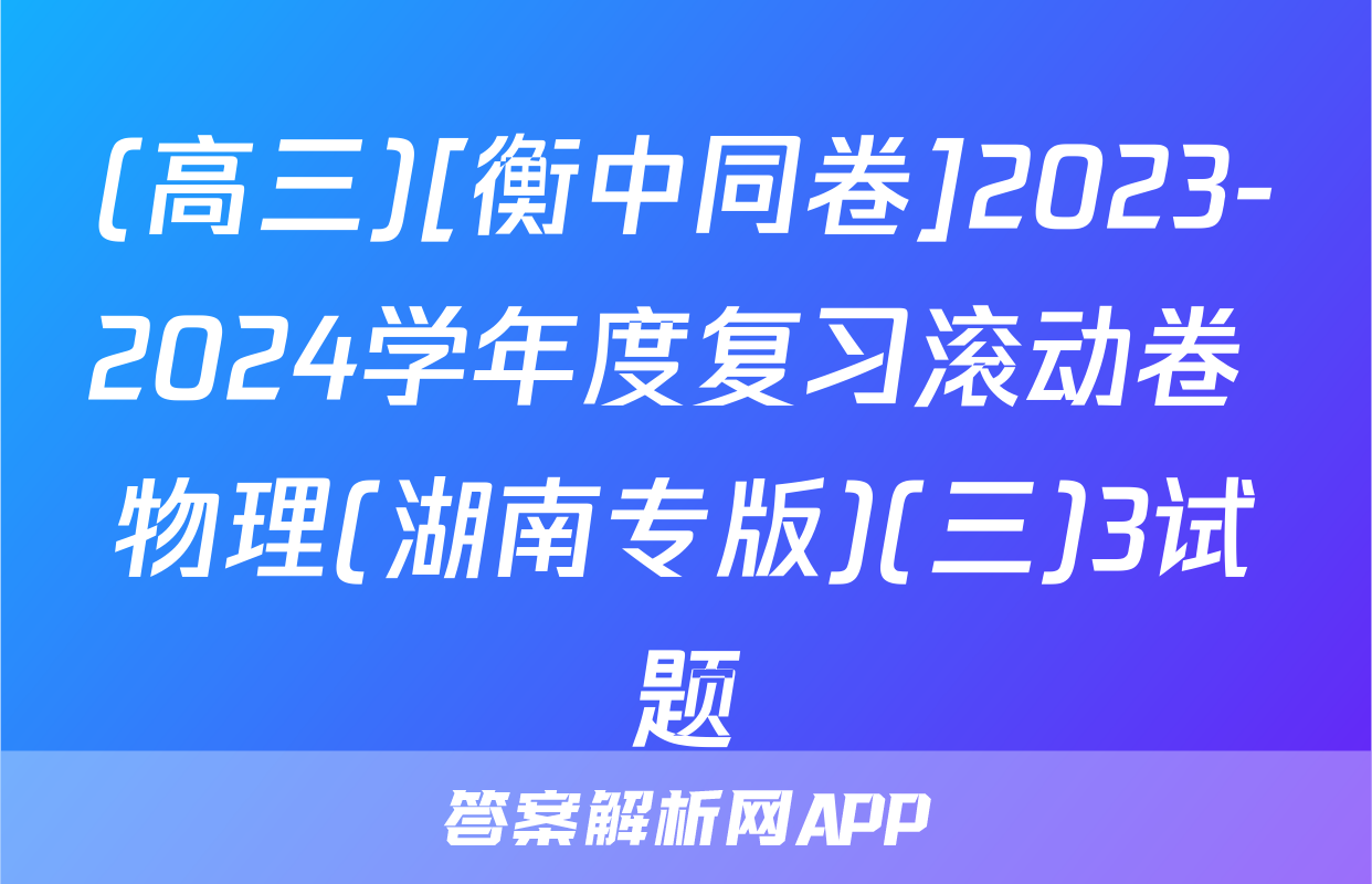 (高三)[衡中同卷]2023-2024学年度复习滚动卷 物理(湖南专版)(三)3试题