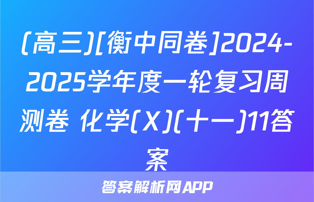 (高三)[衡中同卷]2024-2025学年度一轮复习周测卷 化学(X)(十一)11答案