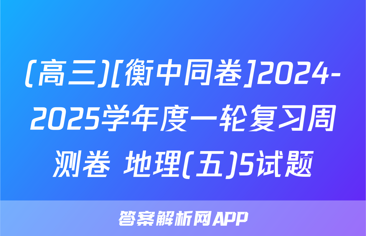 (高三)[衡中同卷]2024-2025学年度一轮复习周测卷 地理(五)5试题