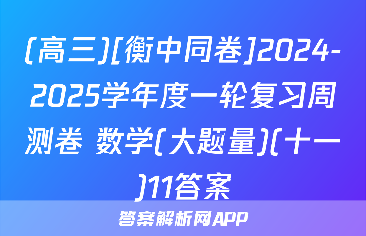 (高三)[衡中同卷]2024-2025学年度一轮复习周测卷 数学(大题量)(十一)11答案