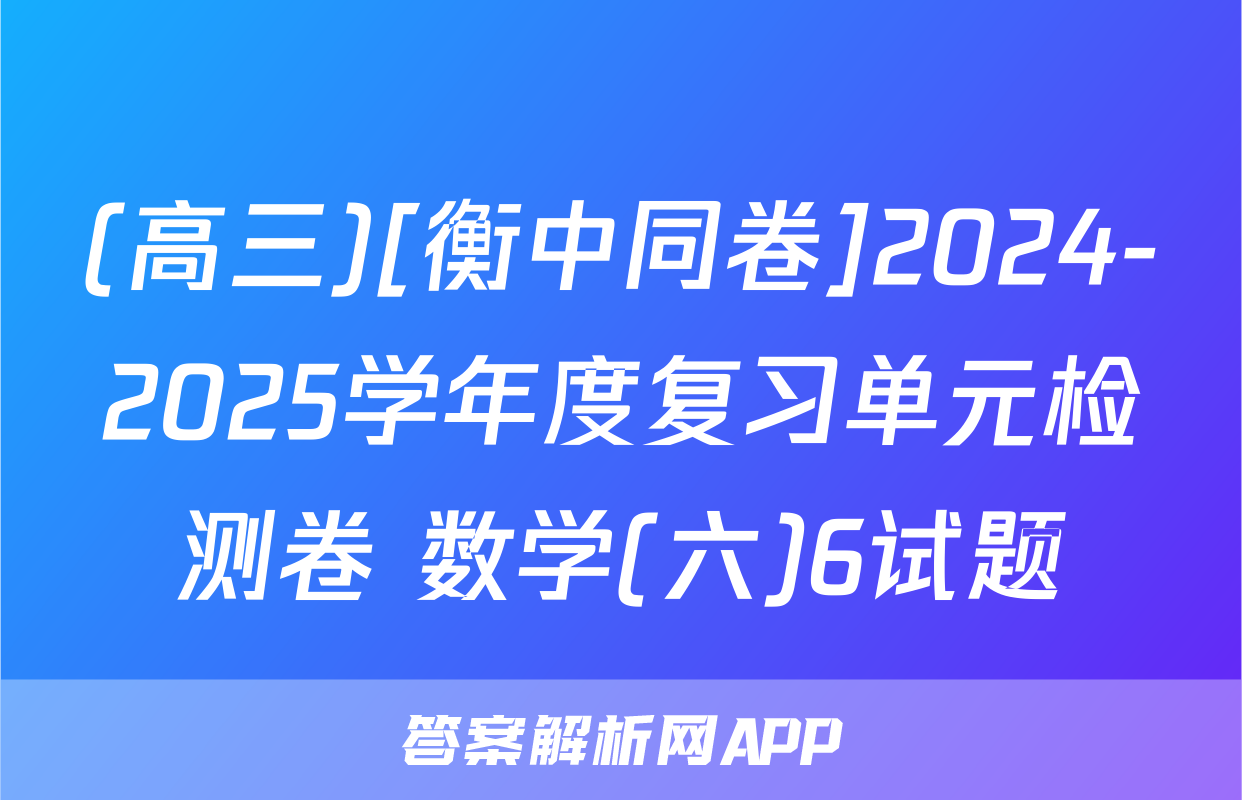 (高三)[衡中同卷]2024-2025学年度复习单元检测卷 数学(六)6试题