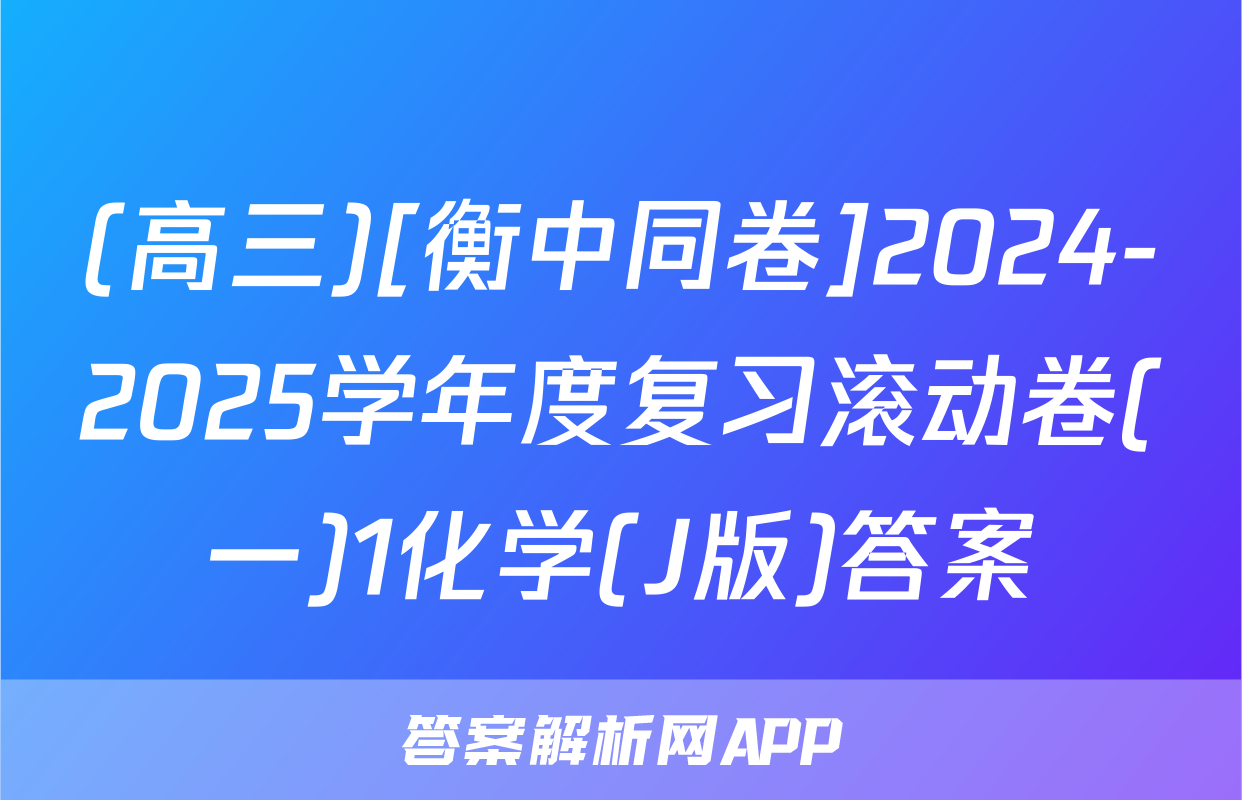 (高三)[衡中同卷]2024-2025学年度复习滚动卷(一)1化学(J版)答案