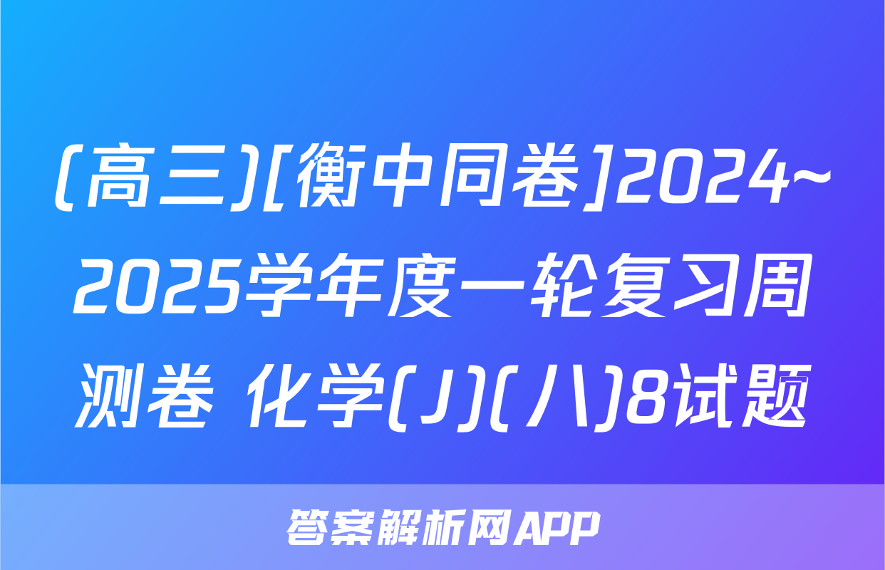 (高三)[衡中同卷]2024~2025学年度一轮复习周测卷 化学(J)(八)8试题