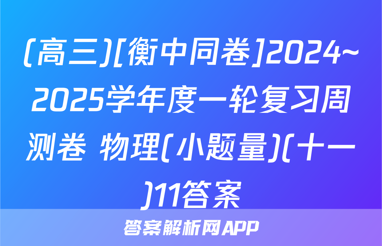(高三)[衡中同卷]2024~2025学年度一轮复习周测卷 物理(小题量)(十一)11答案
