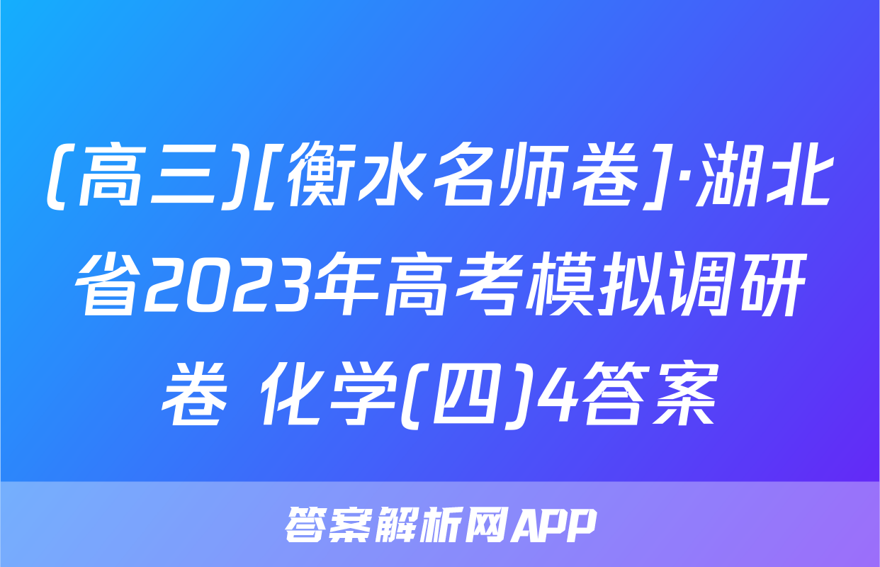 (高三)[衡水名师卷]·湖北省2023年高考模拟调研卷 化学(四)4答案