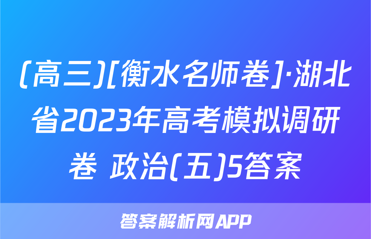 (高三)[衡水名师卷]·湖北省2023年高考模拟调研卷 政治(五)5答案