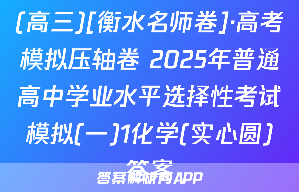 (高三)[衡水名师卷]·高考模拟压轴卷 2025年普通高中学业水平选择性考试模拟(一)1化学(实心圆)答案