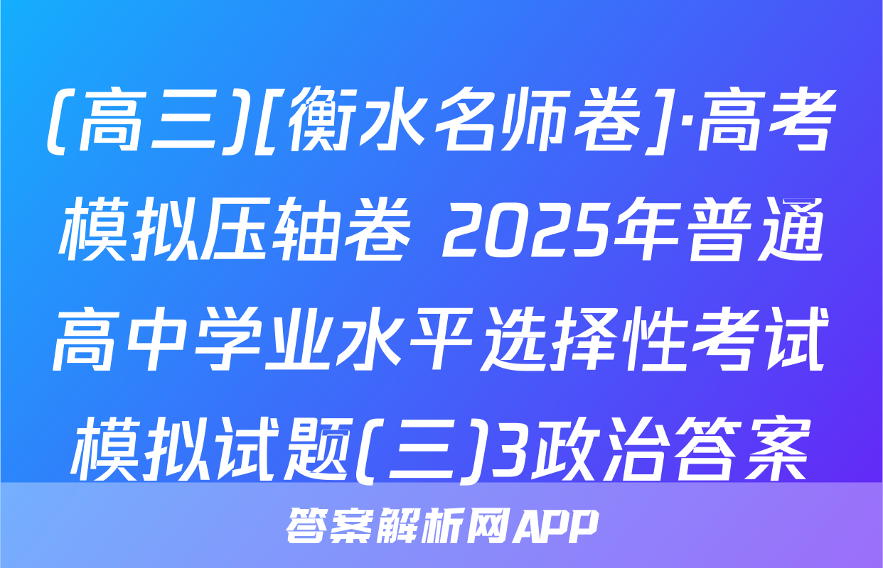 (高三)[衡水名师卷]·高考模拟压轴卷 2025年普通高中学业水平选择性考试模拟试题(三)3政治答案