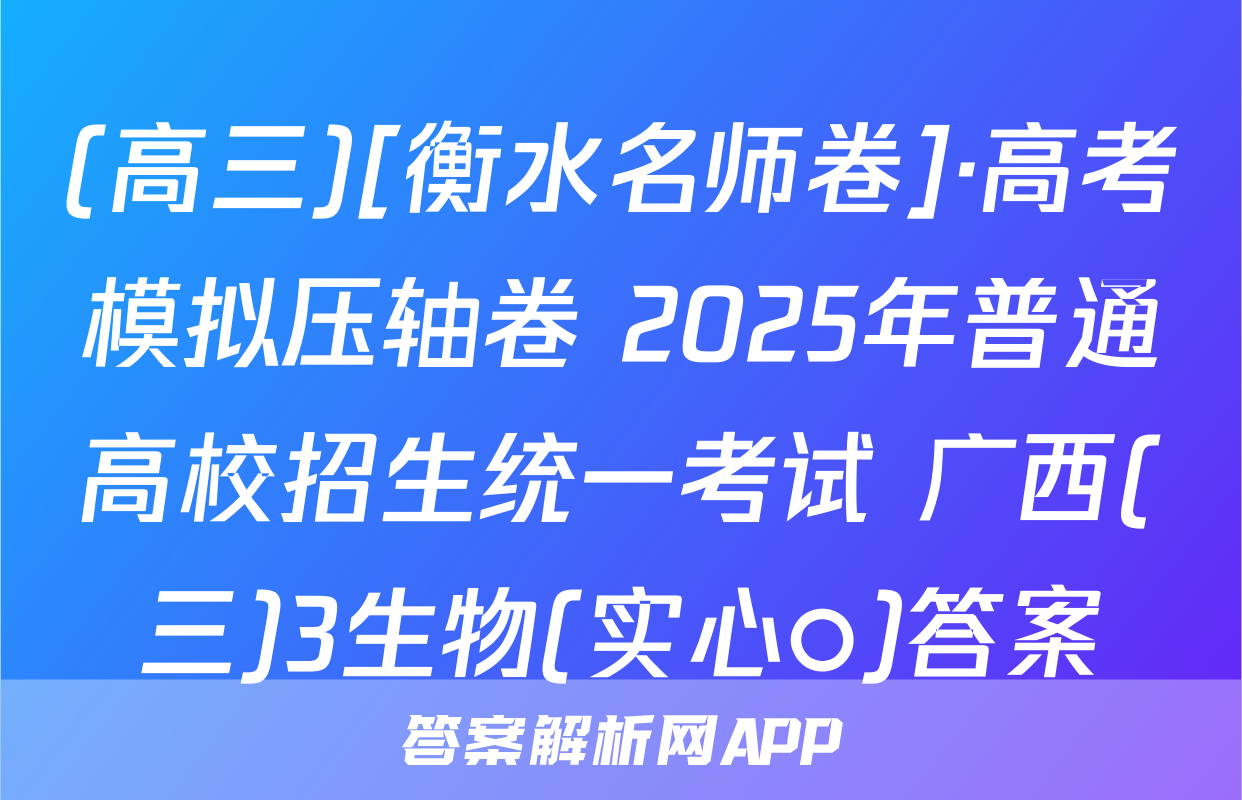 (高三)[衡水名师卷]·高考模拟压轴卷 2025年普通高校招生统一考试 广西(三)3生物(实心○)答案