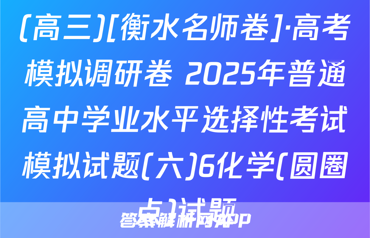 (高三)[衡水名师卷]·高考模拟调研卷 2025年普通高中学业水平选择性考试模拟试题(六)6化学(圆圈点)试题