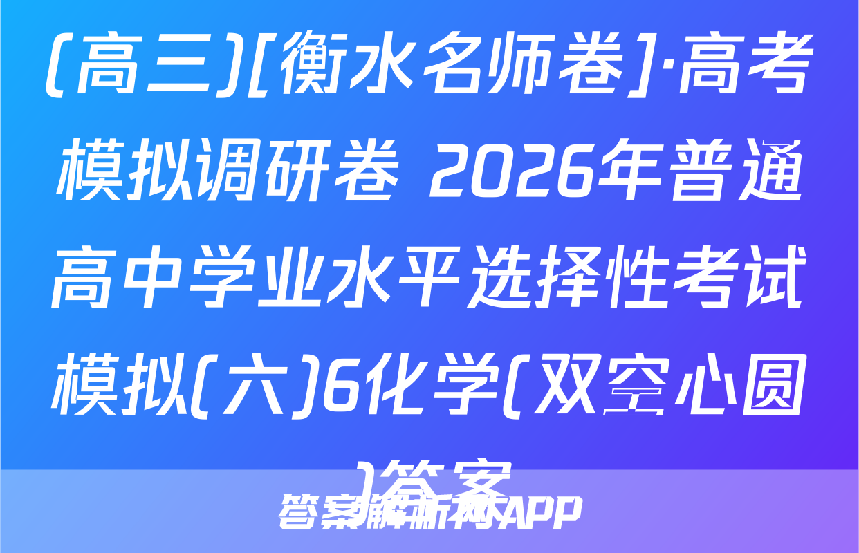 (高三)[衡水名师卷]·高考模拟调研卷 2026年普通高中学业水平选择性考试模拟(六)6化学(双空心圆)答案