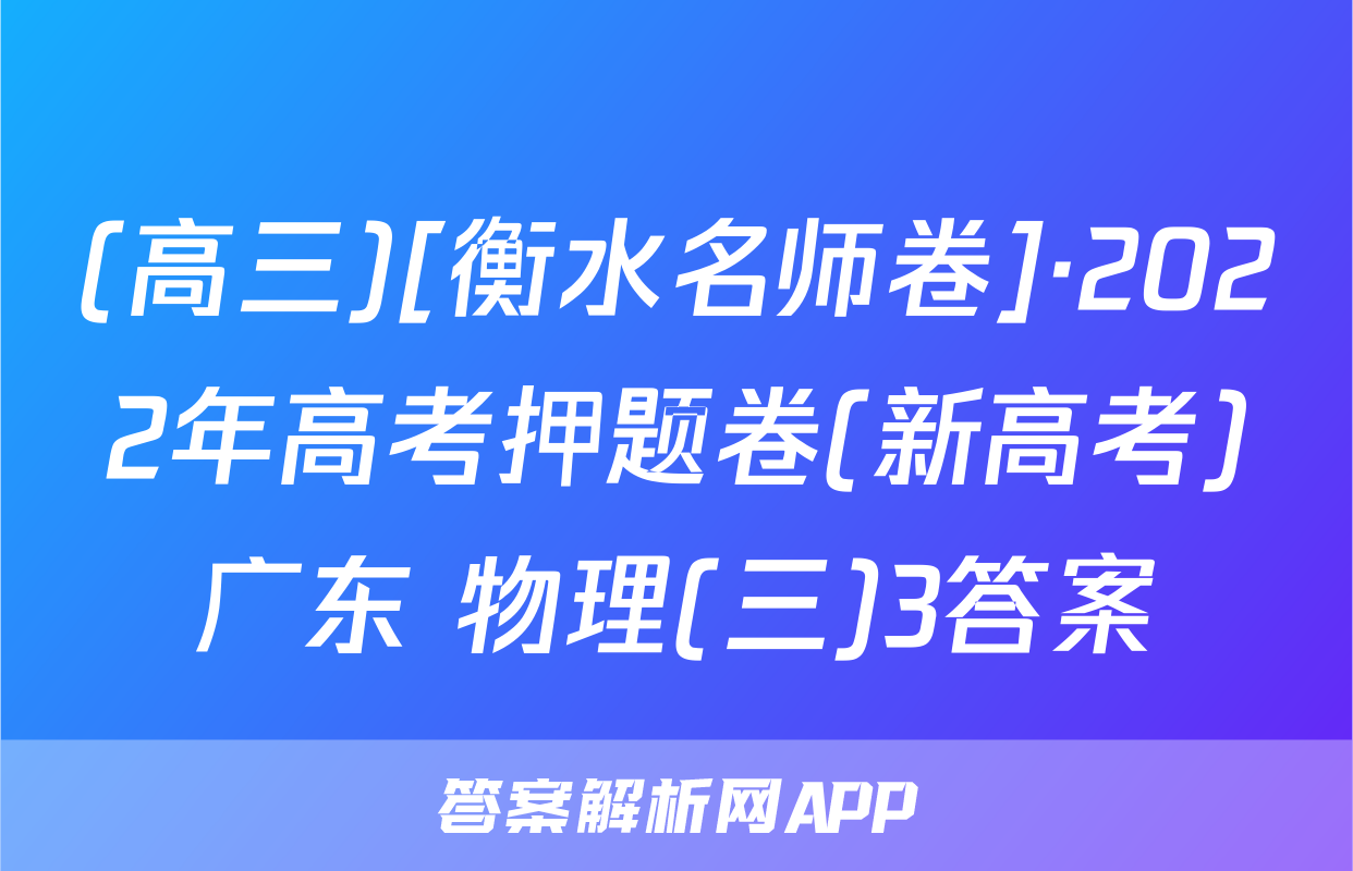 (高三)[衡水名师卷]·2022年高考押题卷(新高考)广东 物理(三)3答案