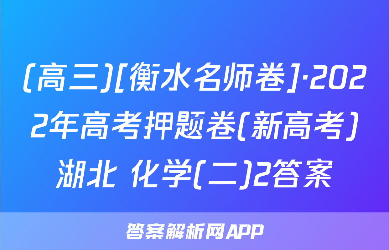 (高三)[衡水名师卷]·2022年高考押题卷(新高考)湖北 化学(二)2答案