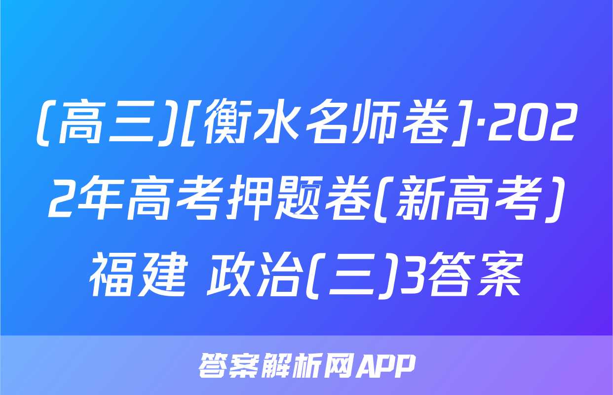 (高三)[衡水名师卷]·2022年高考押题卷(新高考)福建 政治(三)3答案