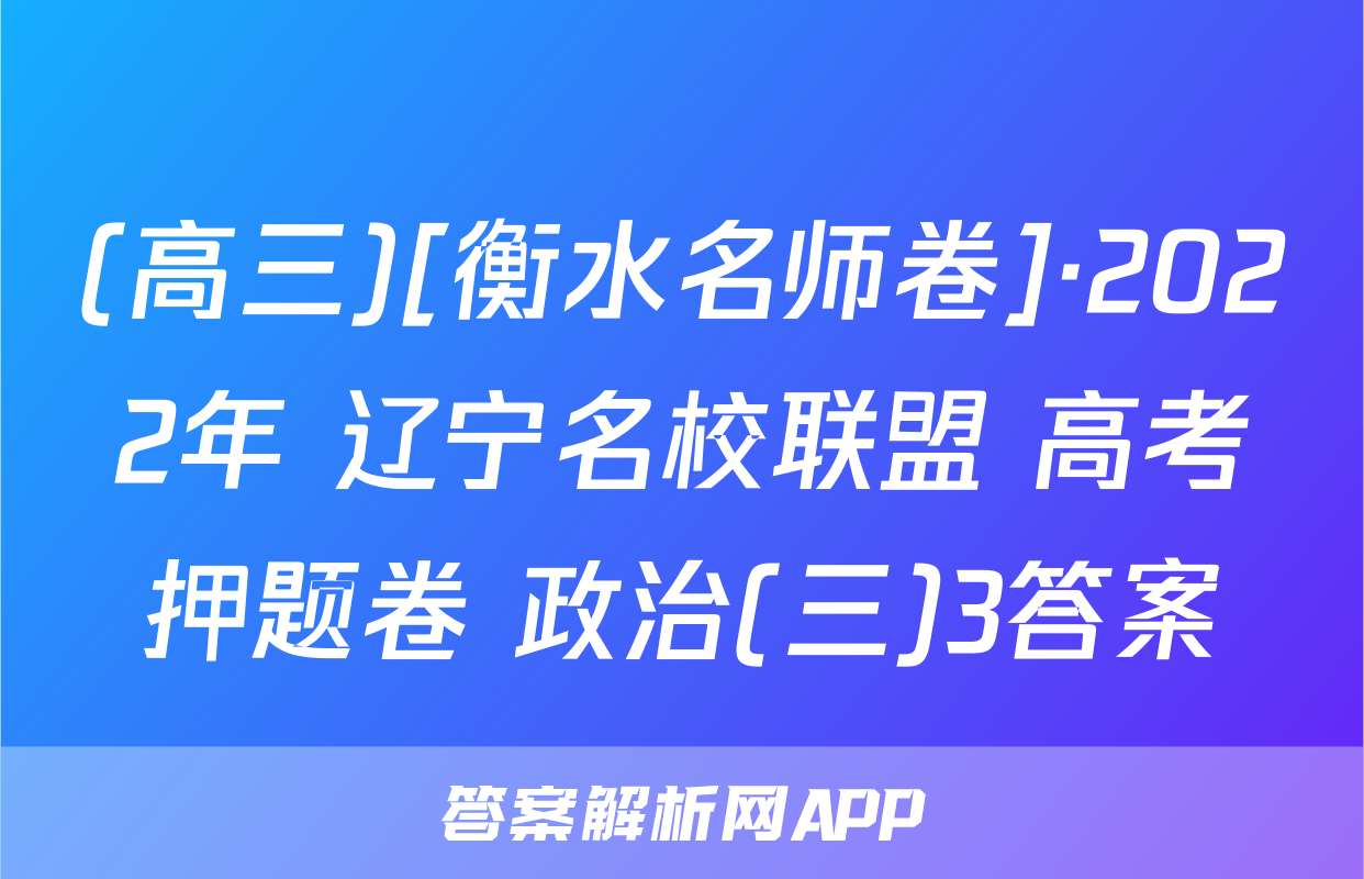 (高三)[衡水名师卷]·2022年 辽宁名校联盟 高考押题卷 政治(三)3答案