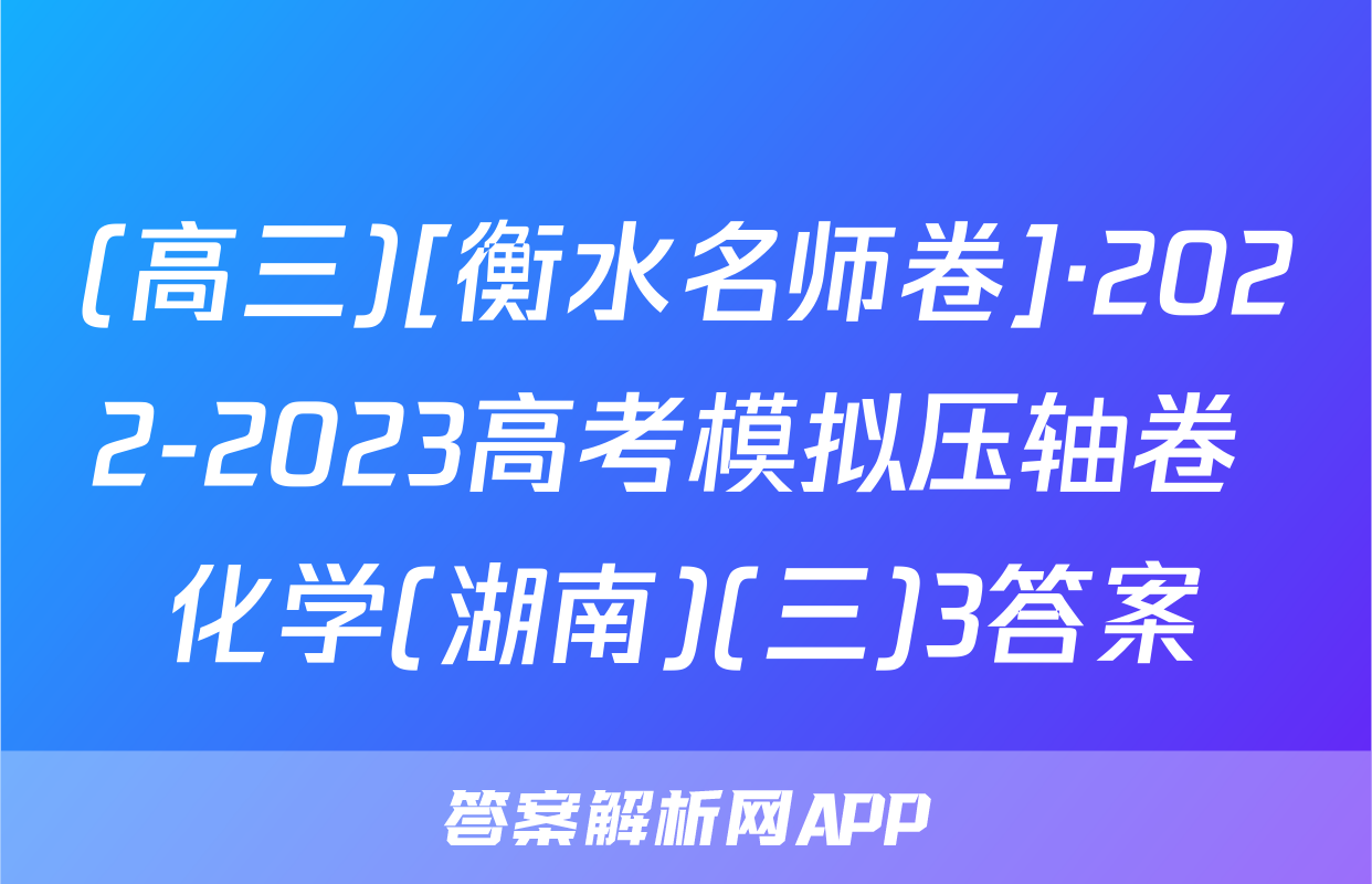 (高三)[衡水名师卷]·2022-2023高考模拟压轴卷 化学(湖南)(三)3答案