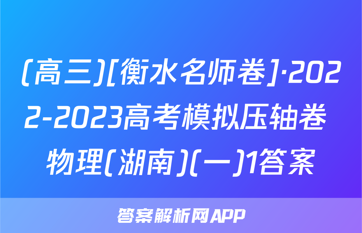 (高三)[衡水名师卷]·2022-2023高考模拟压轴卷 物理(湖南)(一)1答案