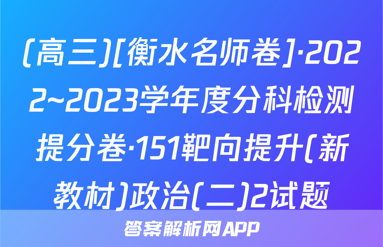 (高三)[衡水名师卷]·2022~2023学年度分科检测提分卷·151靶向提升(新教材)政治(二)2试题