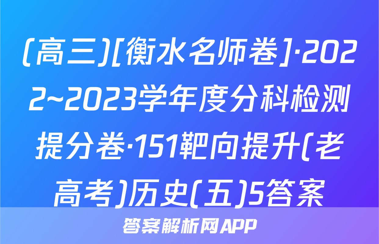 (高三)[衡水名师卷]·2022~2023学年度分科检测提分卷·151靶向提升(老高考)历史(五)5答案