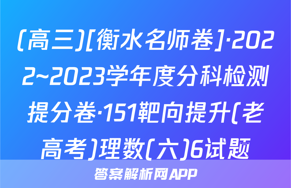 (高三)[衡水名师卷]·2022~2023学年度分科检测提分卷·151靶向提升(老高考)理数(六)6试题