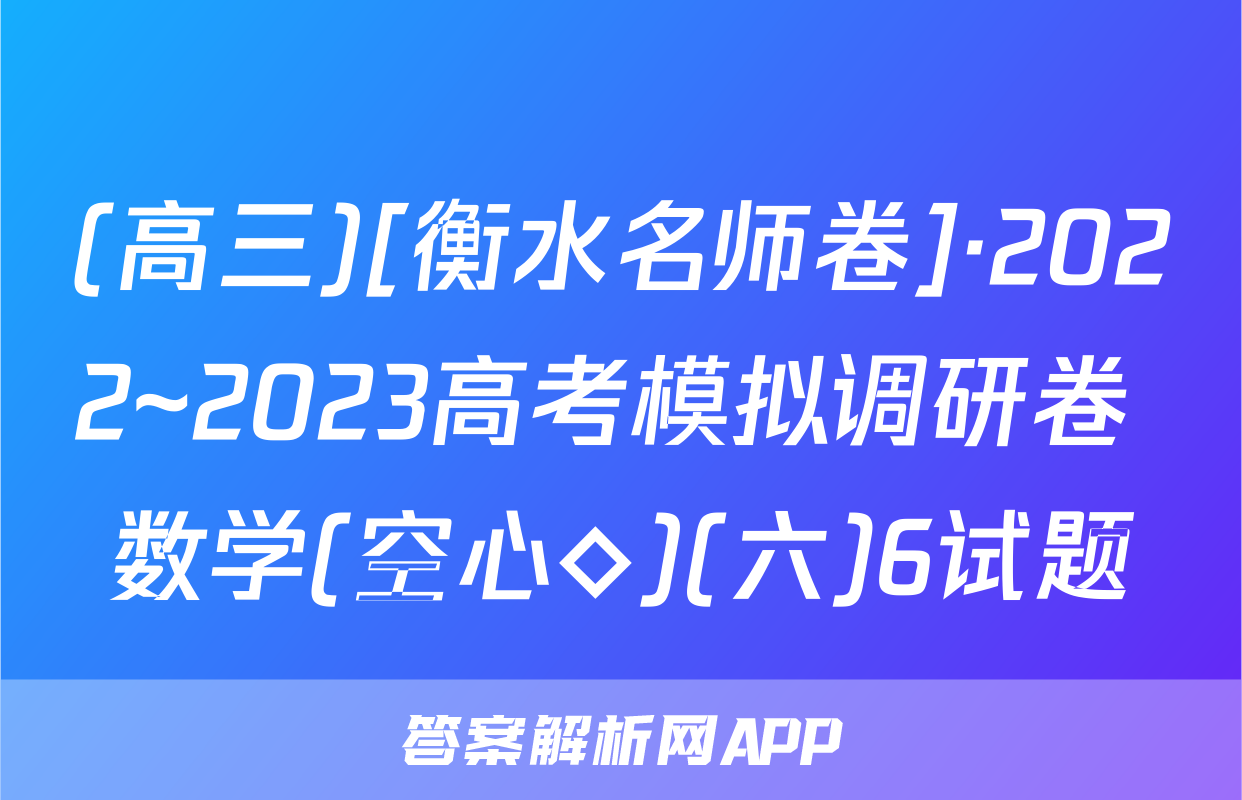 (高三)[衡水名师卷]·2022~2023高考模拟调研卷 数学(空心◇)(六)6试题
