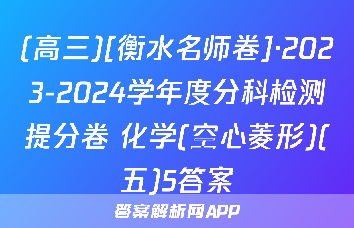 (高三)[衡水名师卷]·2023-2024学年度分科检测提分卷 化学(空心菱形)(五)5答案