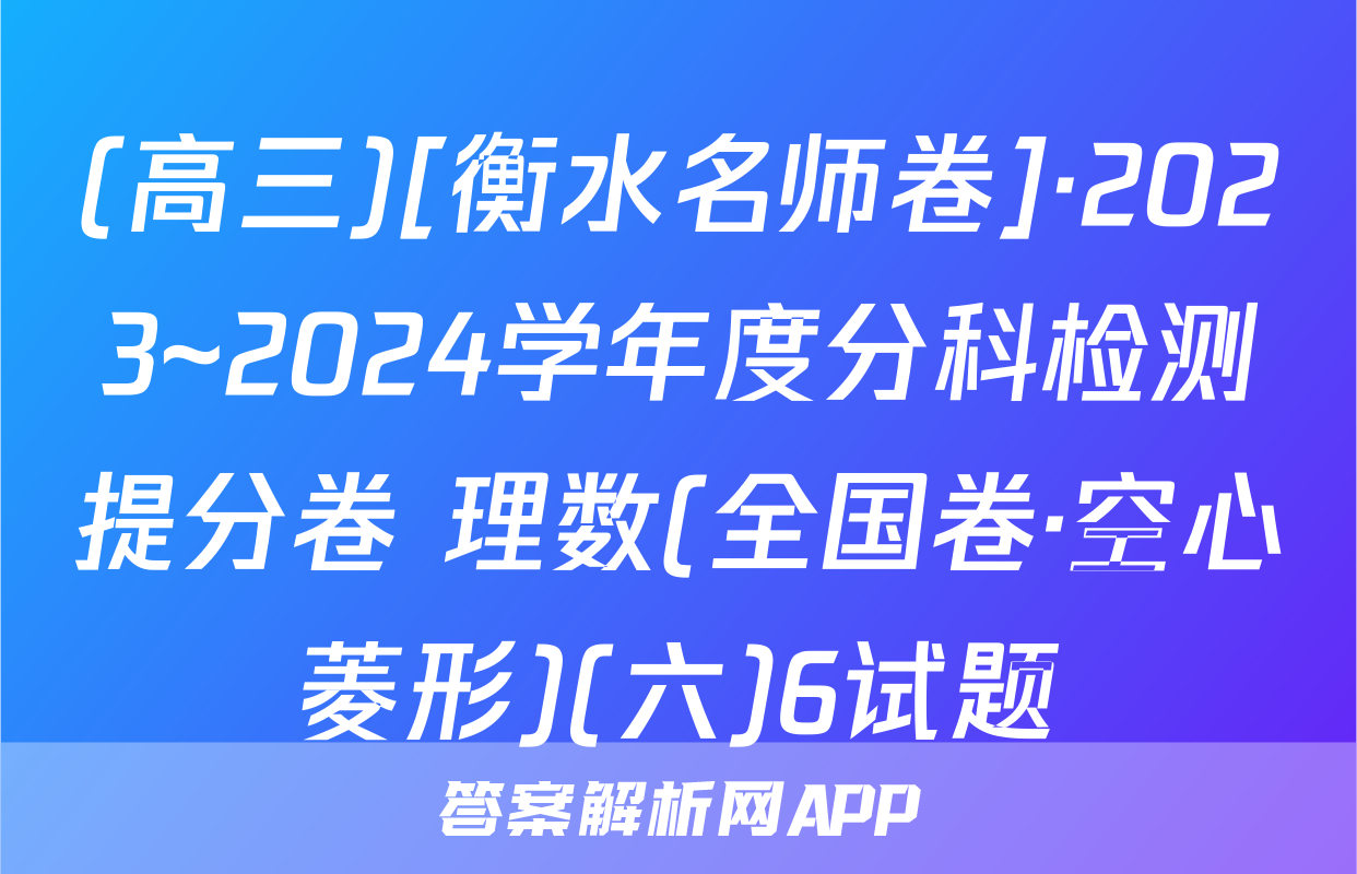 (高三)[衡水名师卷]·2023~2024学年度分科检测提分卷 理数(全国卷·空心菱形)(六)6试题