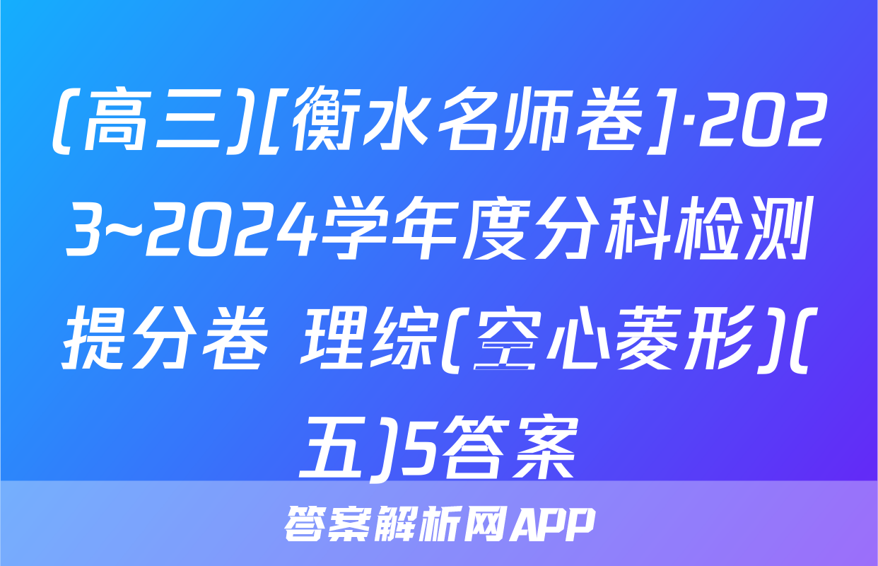(高三)[衡水名师卷]·2023~2024学年度分科检测提分卷 理综(空心菱形)(五)5答案