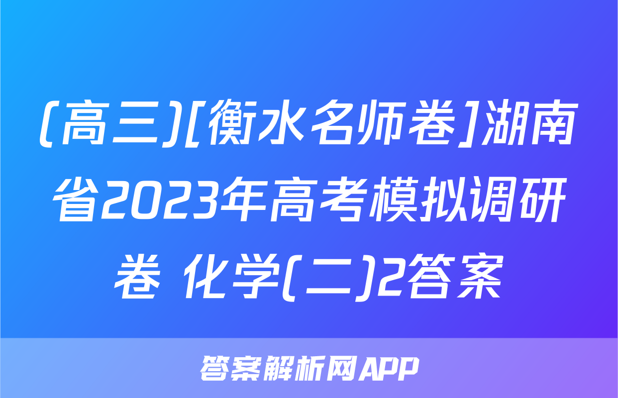 (高三)[衡水名师卷]湖南省2023年高考模拟调研卷 化学(二)2答案