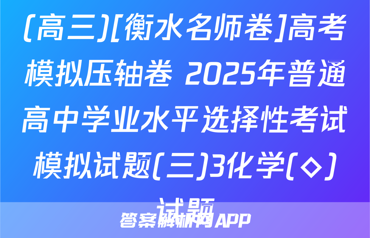 (高三)[衡水名师卷]高考模拟压轴卷 2025年普通高中学业水平选择性考试模拟试题(三)3化学(◇)试题