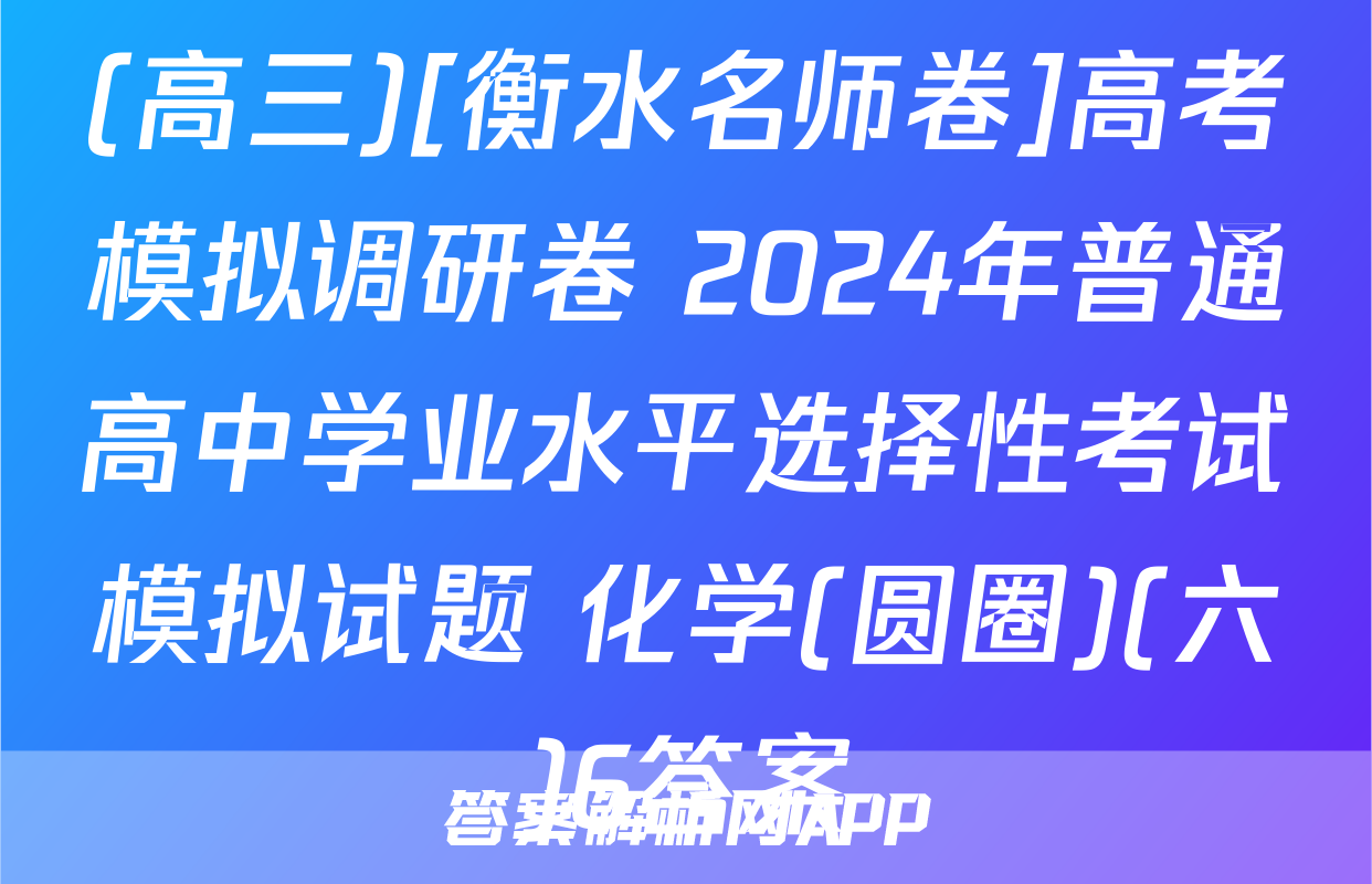 (高三)[衡水名师卷]高考模拟调研卷 2024年普通高中学业水平选择性考试模拟试题 化学(圆圈)(六)6答案