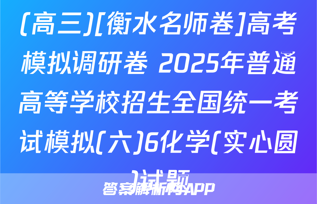(高三)[衡水名师卷]高考模拟调研卷 2025年普通高等学校招生全国统一考试模拟(六)6化学(实心圆)试题