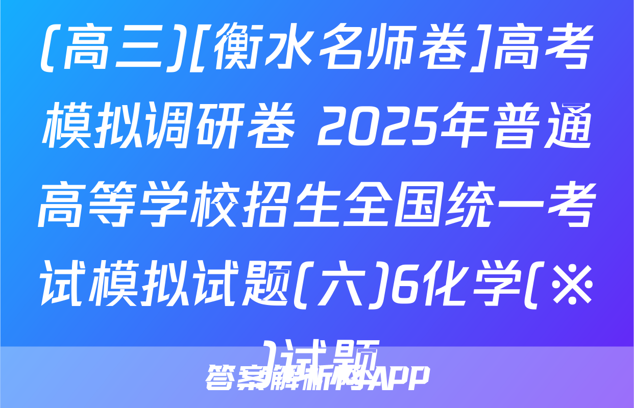 (高三)[衡水名师卷]高考模拟调研卷 2025年普通高等学校招生全国统一考试模拟试题(六)6化学(※)试题
