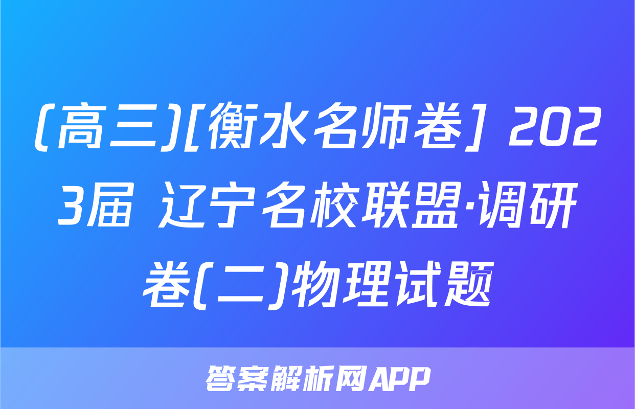 (高三)[衡水名师卷] 2023届 辽宁名校联盟·调研卷(二)物理试题