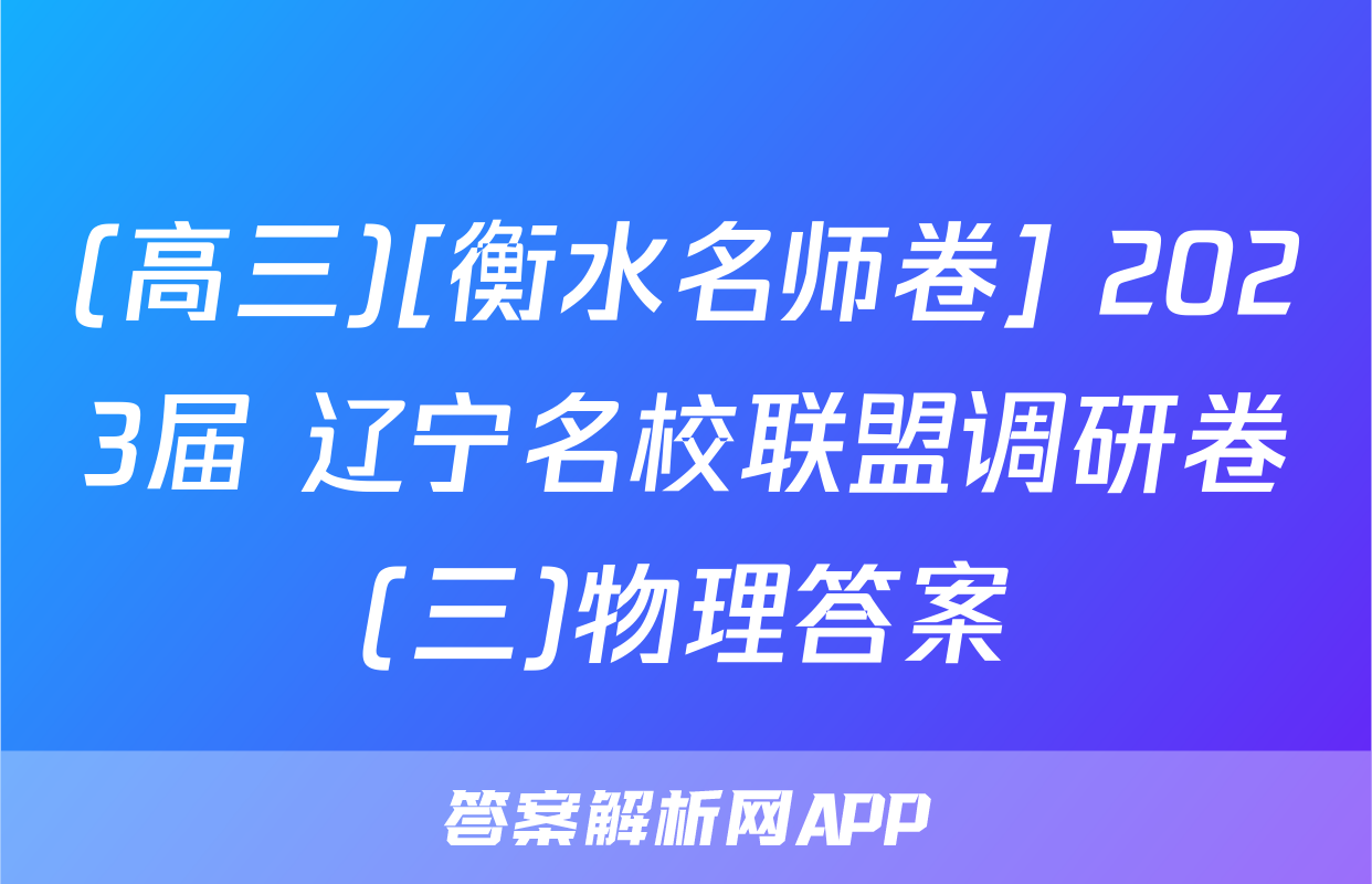 (高三)[衡水名师卷] 2023届 辽宁名校联盟调研卷(三)物理答案