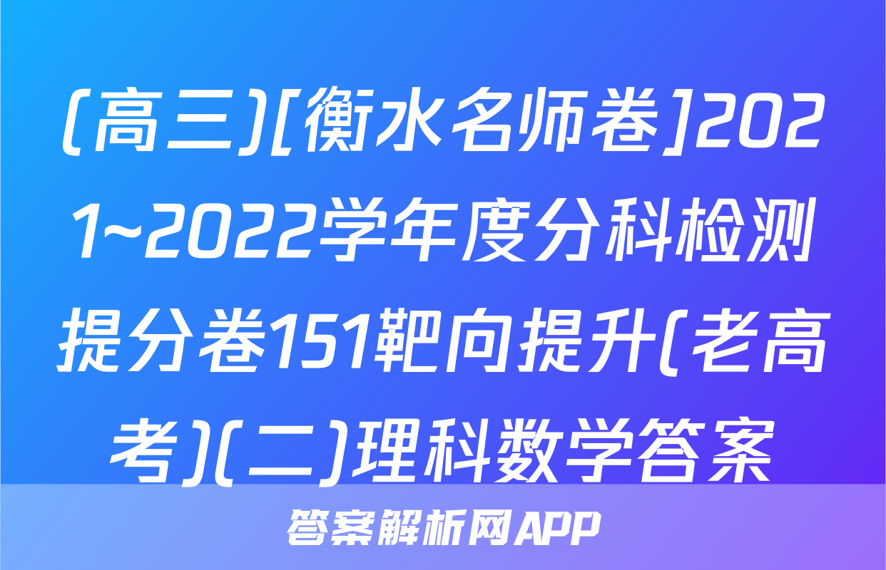 (高三)[衡水名师卷]2021~2022学年度分科检测提分卷151靶向提升(老高考)(二)理科数学答案