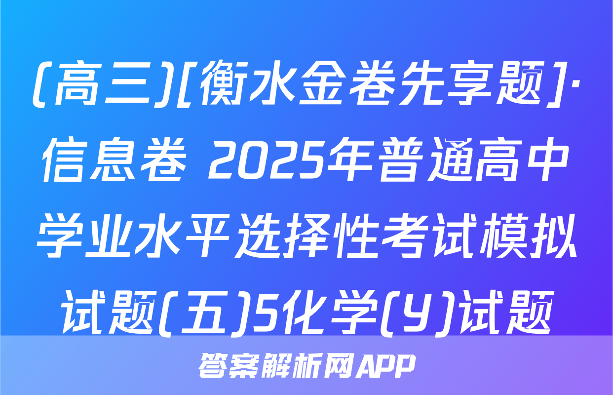 (高三)[衡水金卷先享题]·信息卷 2025年普通高中学业水平选择性考试模拟试题(五)5化学(Y)试题