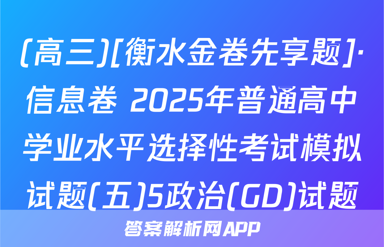 (高三)[衡水金卷先享题]·信息卷 2025年普通高中学业水平选择性考试模拟试题(五)5政治(GD)试题