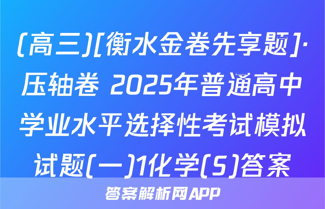 (高三)[衡水金卷先享题]·压轴卷 2025年普通高中学业水平选择性考试模拟试题(一)1化学(S)答案