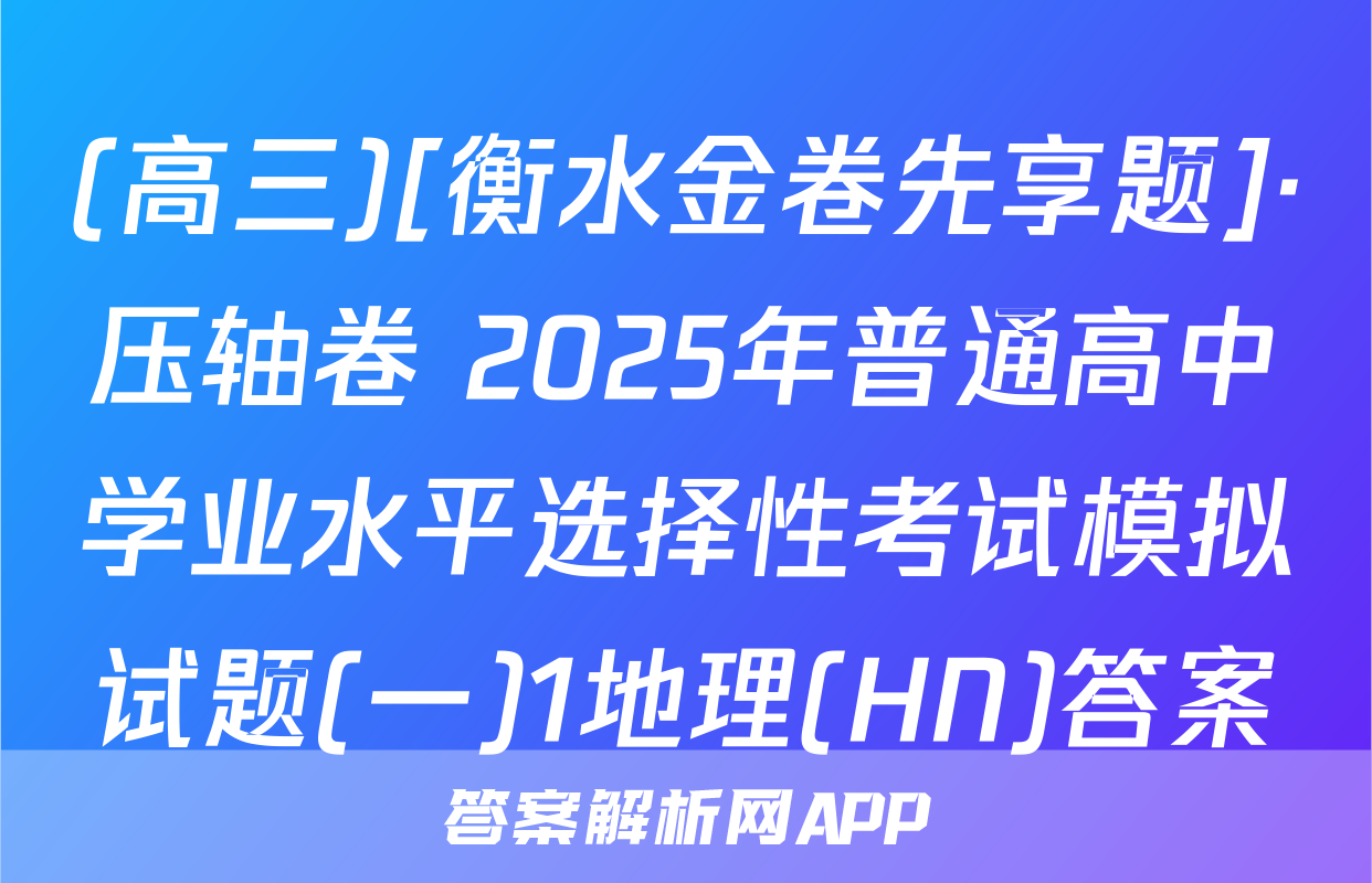 (高三)[衡水金卷先享题]·压轴卷 2025年普通高中学业水平选择性考试模拟试题(一)1地理(HN)答案
