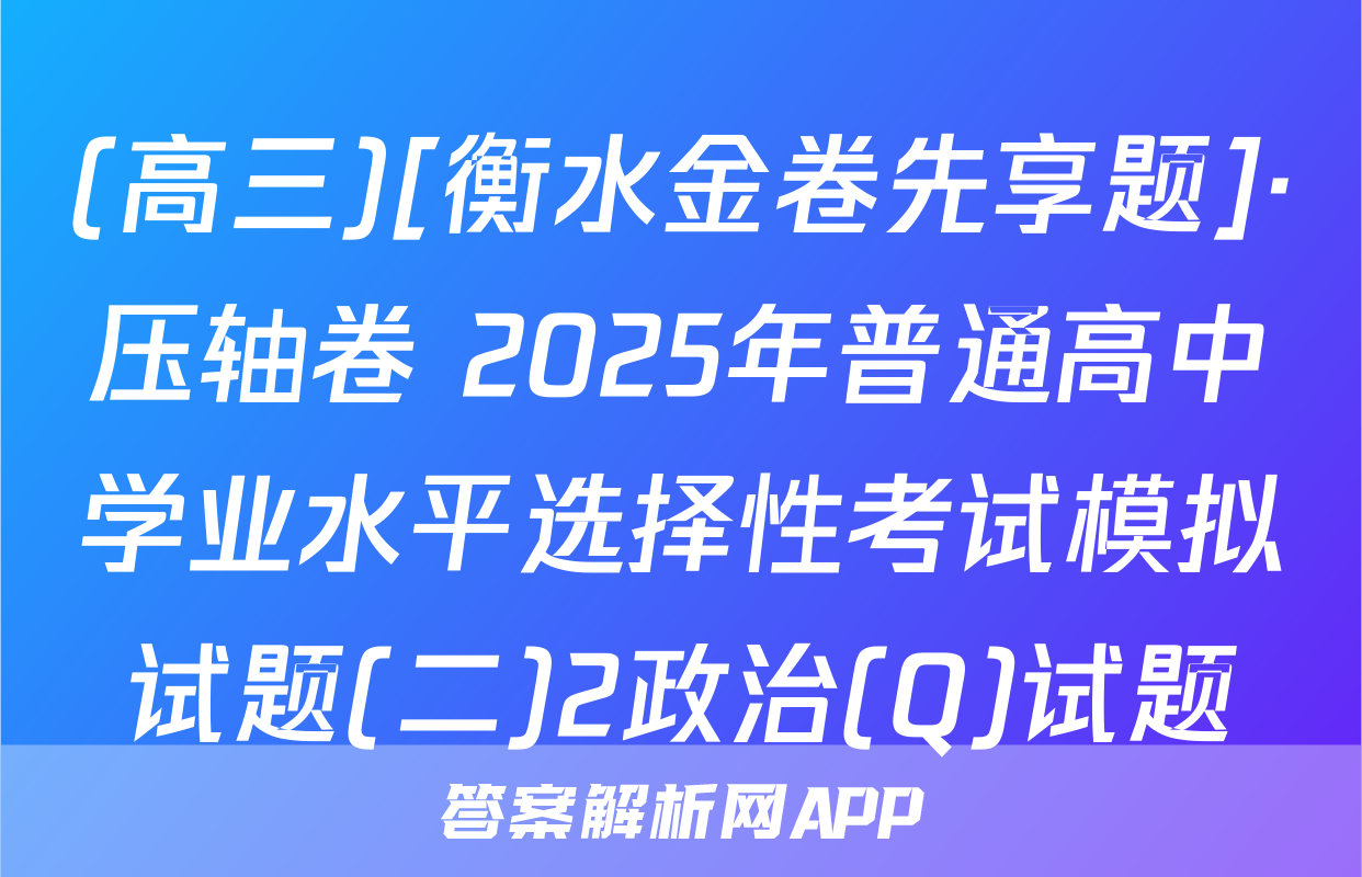(高三)[衡水金卷先享题]·压轴卷 2025年普通高中学业水平选择性考试模拟试题(二)2政治(Q)试题